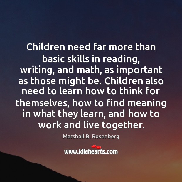 Children need far more than basic skills in reading, writing, and math, Marshall B. Rosenberg Picture Quote
