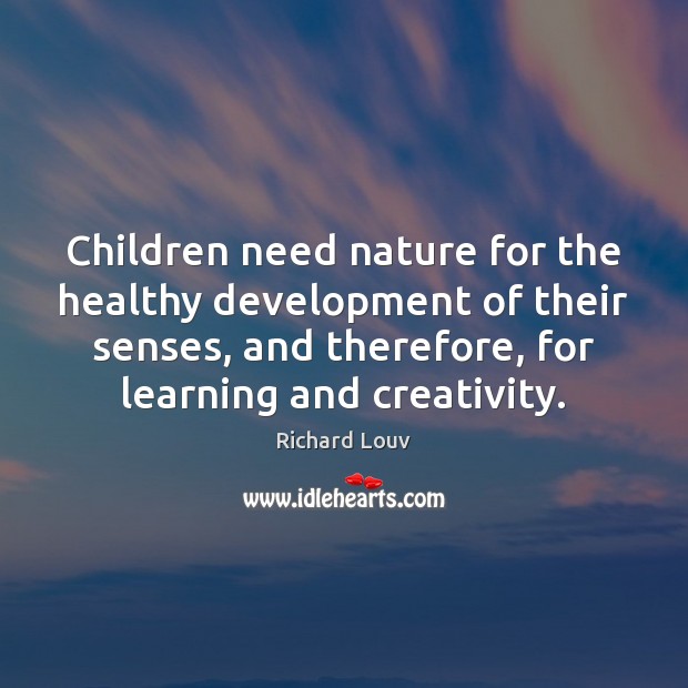 Children need nature for the healthy development of their senses, and therefore, Richard Louv Picture Quote