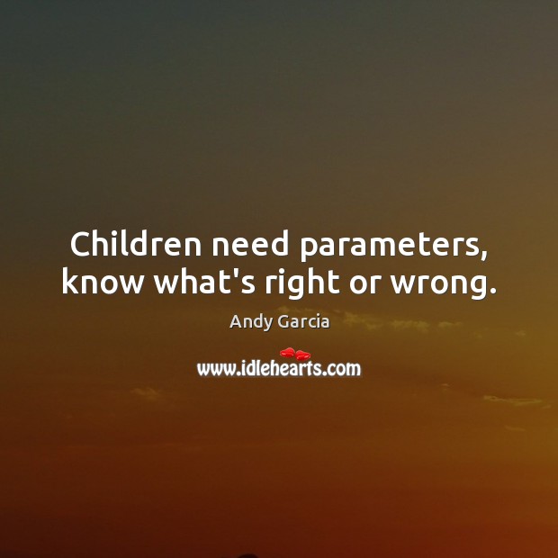 Children need parameters, know what’s right or wrong. Andy Garcia Picture Quote
