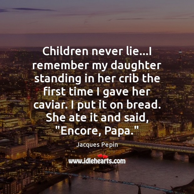Children never lie…I remember my daughter standing in her crib the Jacques Pepin Picture Quote