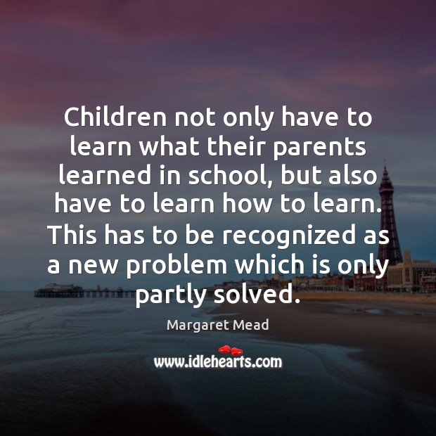 Children not only have to learn what their parents learned in school, Margaret Mead Picture Quote