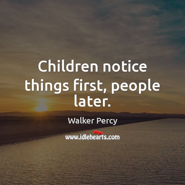 Children notice things first, people later. Walker Percy Picture Quote