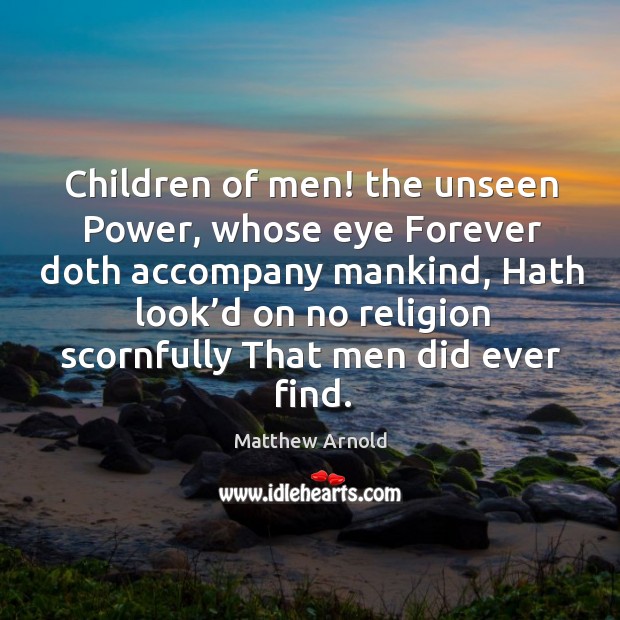 Children of men! the unseen power, whose eye forever doth accompany mankind, hath look’d on no religion Matthew Arnold Picture Quote