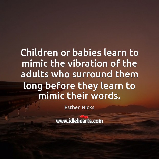 Children or babies learn to mimic the vibration of the adults who Esther Hicks Picture Quote
