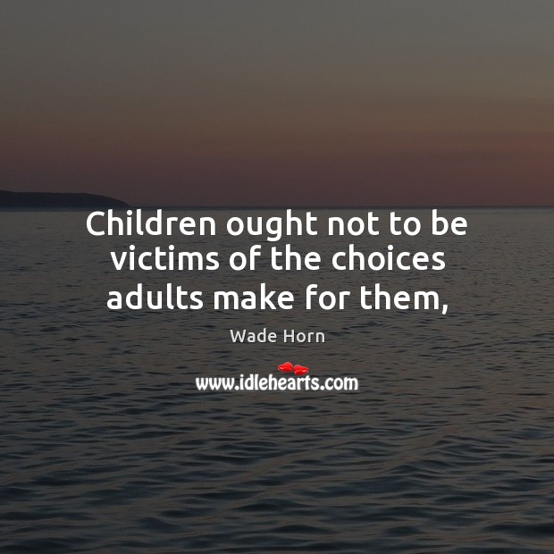 Children ought not to be victims of the choices adults make for them, Wade Horn Picture Quote