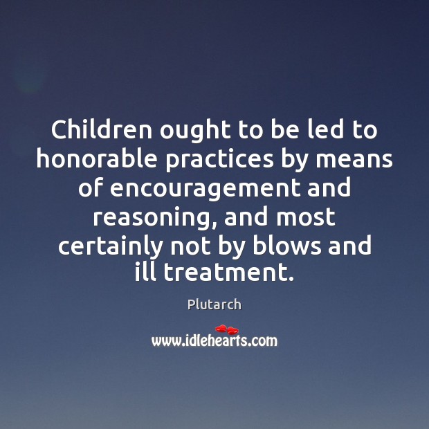 Children ought to be led to honorable practices by means of encouragement Plutarch Picture Quote