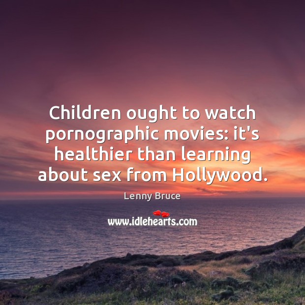 Children ought to watch pornographic movies: it’s healthier than learning about sex Lenny Bruce Picture Quote