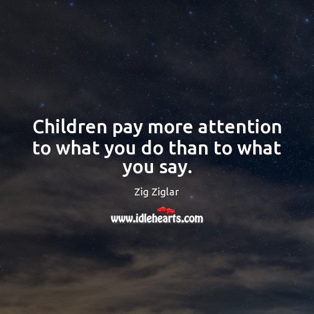 Children pay more attention to what you do than to what you say. Zig Ziglar Picture Quote
