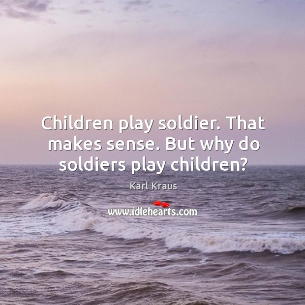 Children play soldier. That makes sense. But why do soldiers play children? Karl Kraus Picture Quote