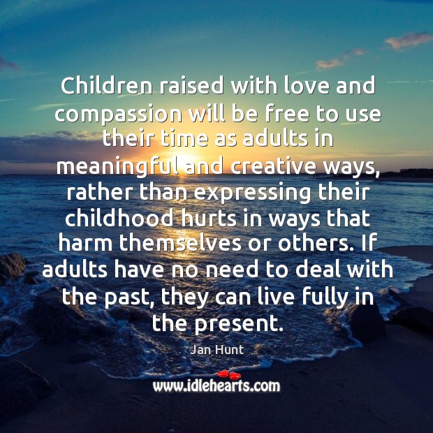 Children raised with love and compassion will be free to use their Jan Hunt Picture Quote