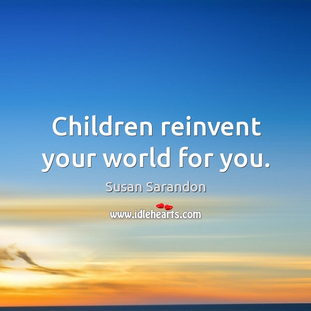 Children reinvent your world for you. Susan Sarandon Picture Quote