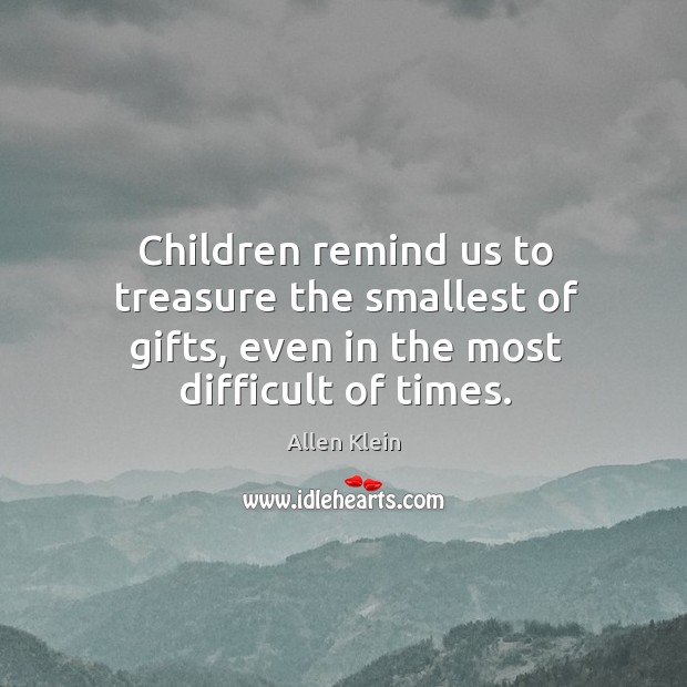 Children remind us to treasure the smallest of gifts, even in the most difficult of times. Allen Klein Picture Quote
