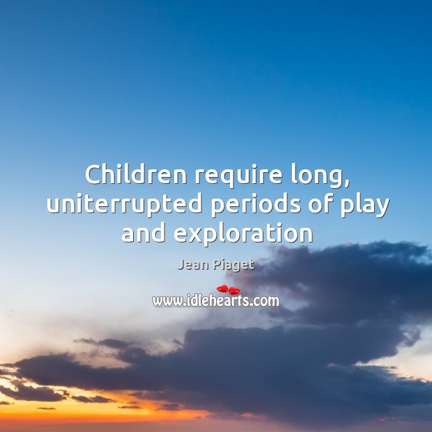 Children require long, uniterrupted periods of play and exploration Image