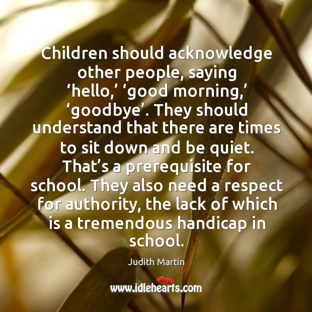 Children should acknowledge other people, saying ‘hello,’ ‘good morning,’ ‘goodbye’. Judith Martin Picture Quote