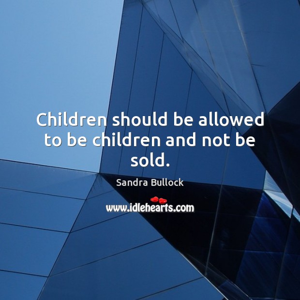 Children should be allowed to be children and not be sold. Sandra Bullock Picture Quote