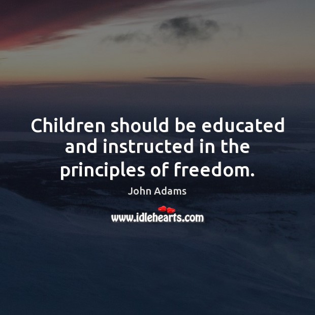 Children should be educated and instructed in the principles of freedom. John Adams Picture Quote