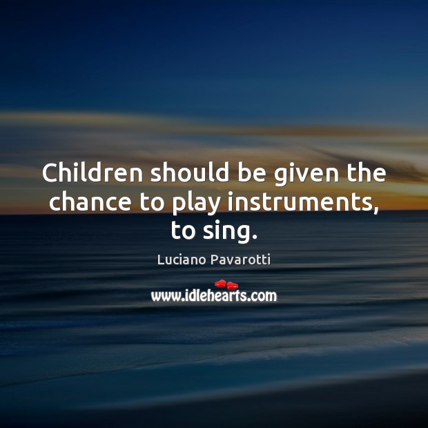 Children should be given the chance to play instruments, to sing. Luciano Pavarotti Picture Quote