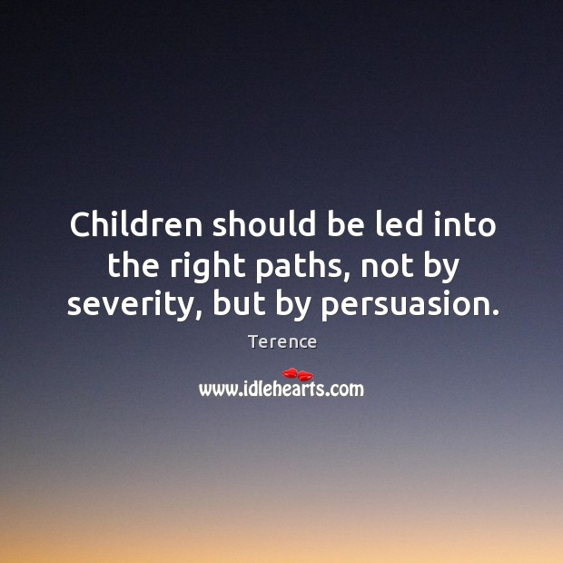 Children should be led into the right paths, not by severity, but by persuasion. Terence Picture Quote