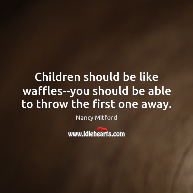 Children should be like waffles–you should be able to throw the first one away. Nancy Mitford Picture Quote