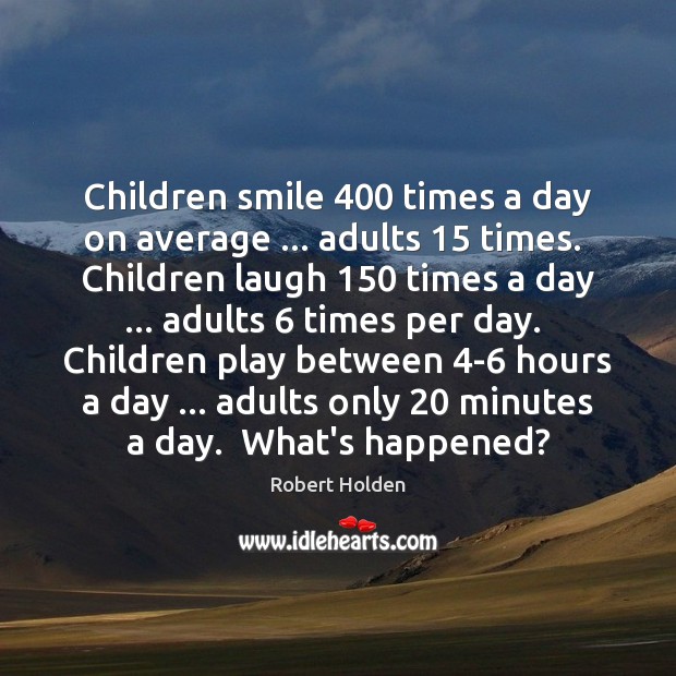 Children smile 400 times a day on average … adults 15 times.  Children laugh 150 times Robert Holden Picture Quote