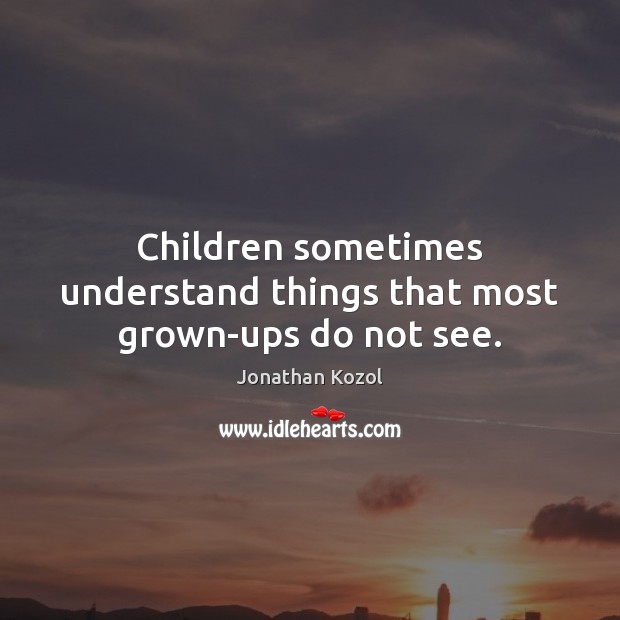 Children sometimes understand things that most grown-ups do not see. Jonathan Kozol Picture Quote