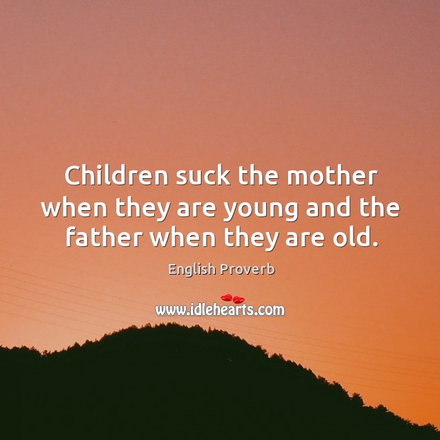 Children suck the mother when they are young and the father when they are old. English Proverbs Image