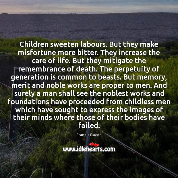 Children sweeten labours. But they make misfortune more bitter. They increase the Francis Bacon Picture Quote