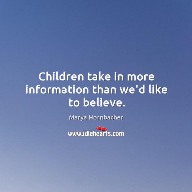 Children take in more information than we’d like to believe. Marya Hornbacher Picture Quote