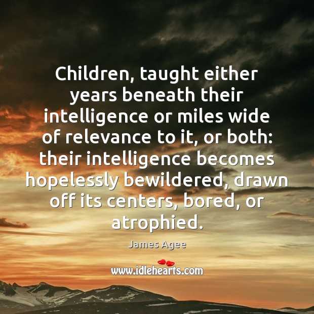 Children, taught either years beneath their intelligence or miles wide of relevance James Agee Picture Quote