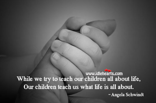 Our children teach us what life is all about. Angela Schwindt Picture Quote