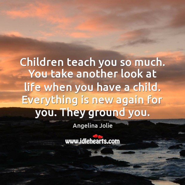Children teach you so much. You take another look at life when Angelina Jolie Picture Quote