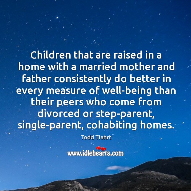 Children that are raised in a home with a married mother and father consistently do Todd Tiahrt Picture Quote