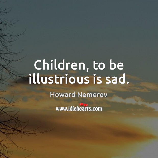 Children, to be illustrious is sad. Howard Nemerov Picture Quote