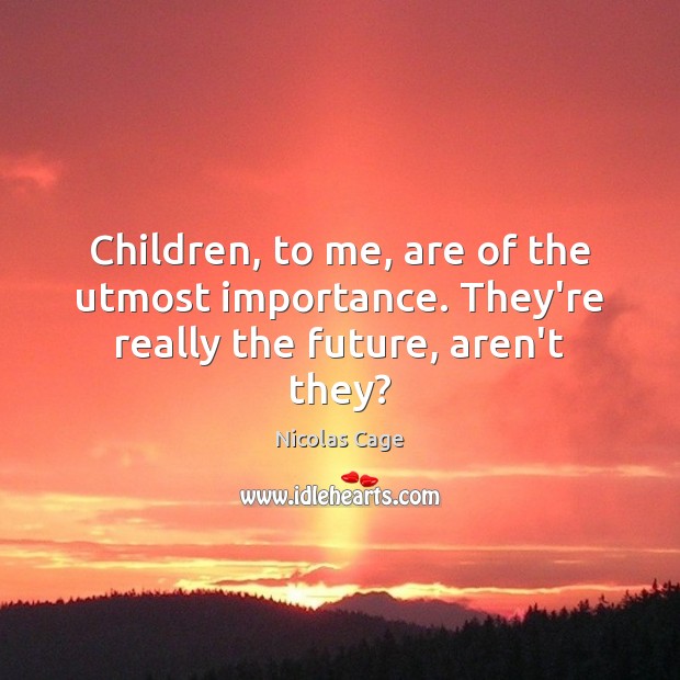 Children, to me, are of the utmost importance. They’re really the future, aren’t they? Nicolas Cage Picture Quote