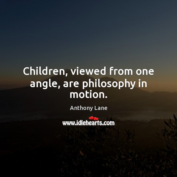 Children, viewed from one angle, are philosophy in motion. Anthony Lane Picture Quote