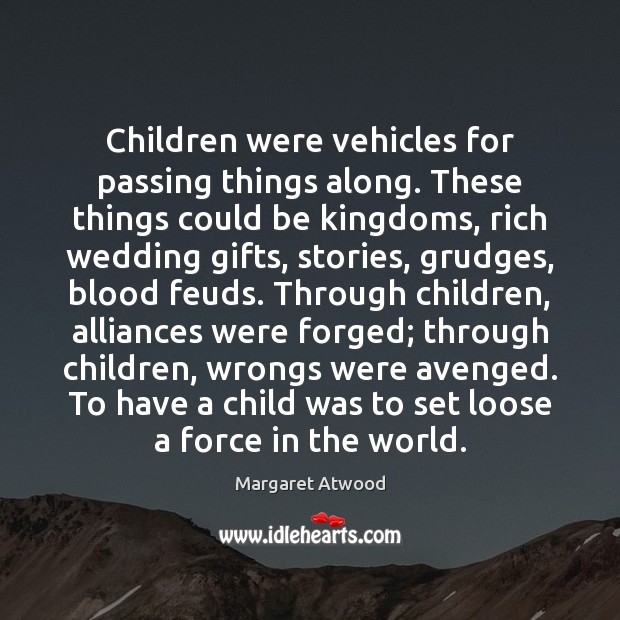 Children were vehicles for passing things along. These things could be kingdoms, Margaret Atwood Picture Quote