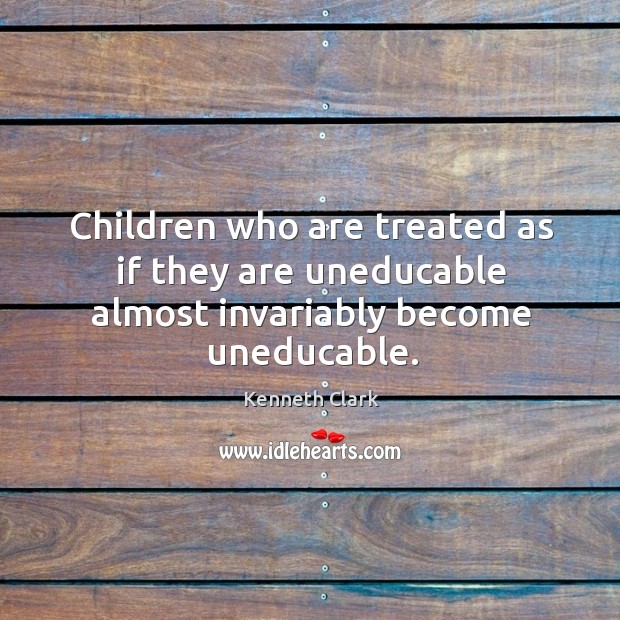 Children who are treated as if they are uneducable almost invariably become uneducable. Kenneth Clark Picture Quote
