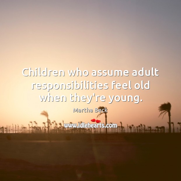 Children who assume adult responsibilities feel old when they’re young. Martha Beck Picture Quote
