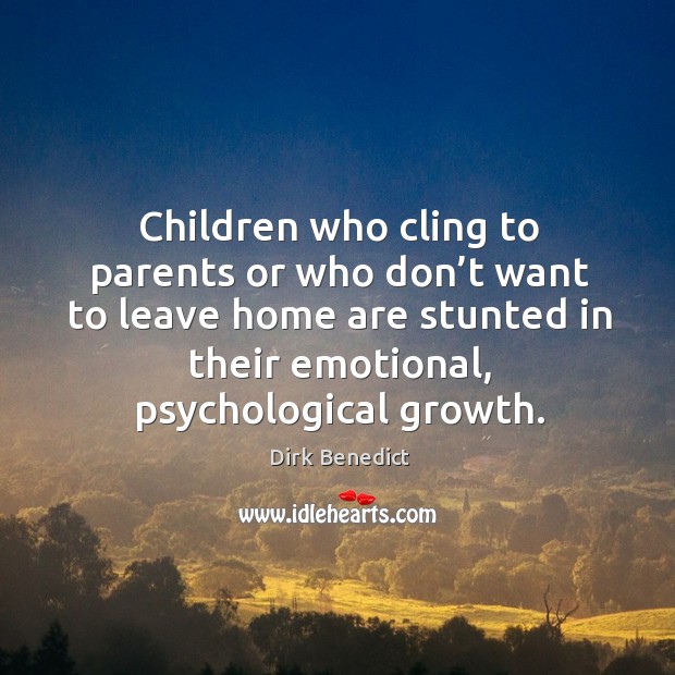 Children who cling to parents or who don’t want to leave home are stunted in their emotional, psychological growth. Dirk Benedict Picture Quote