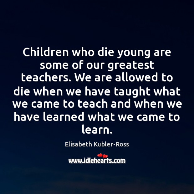 Children who die young are some of our greatest teachers. We are Elisabeth Kubler-Ross Picture Quote