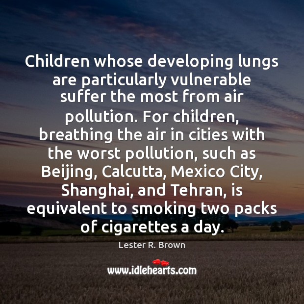 Children whose developing lungs are particularly vulnerable suffer the most from air Lester R. Brown Picture Quote