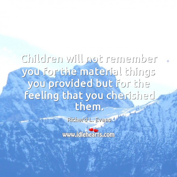 Children will not remember you for the material things you provided but for the feeling that you cherished them. Richard L. Evans Picture Quote
