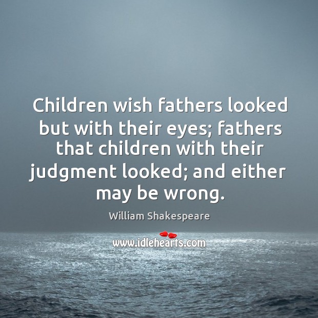 Children wish fathers looked but with their eyes; fathers that children with their judgment looked; and either may be wrong. Image