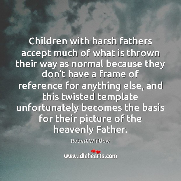 Children with harsh fathers accept much of what is thrown their way Robert Whitlow Picture Quote