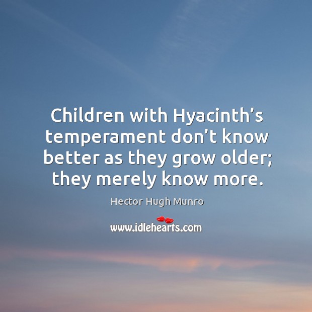 Children with hyacinth’s temperament don’t know better as they grow older; they merely know more. Hector Hugh Munro Picture Quote