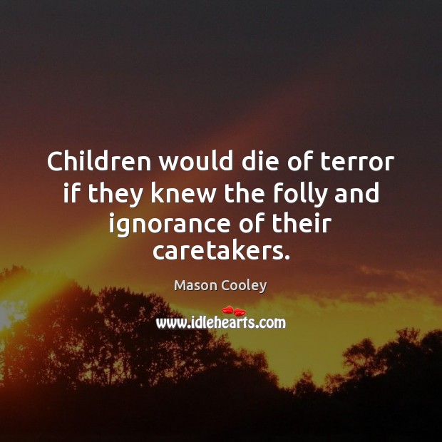 Children would die of terror if they knew the folly and ignorance of their caretakers. Mason Cooley Picture Quote