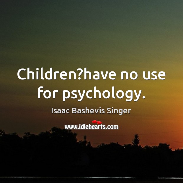 Children?have no use for psychology. Isaac Bashevis Singer Picture Quote