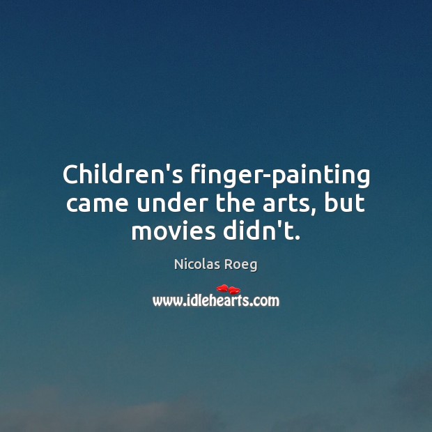 Children’s finger-painting came under the arts, but movies didn’t. Nicolas Roeg Picture Quote