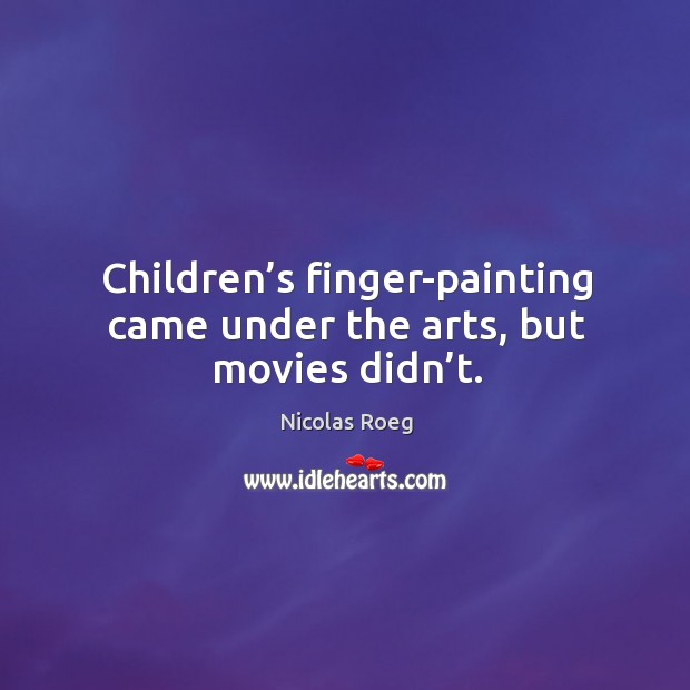 Children’s finger-painting came under the arts, but movies didn’t. Nicolas Roeg Picture Quote