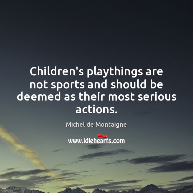 Children’s playthings are not sports and should be deemed as their most serious actions. Michel de Montaigne Picture Quote